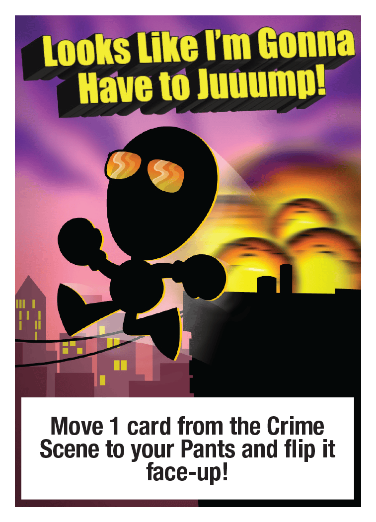 Looks Like I'm Gonna Have to Juuump!: Move 1 card from the Crime Scene to your Pants and flip it face-up!